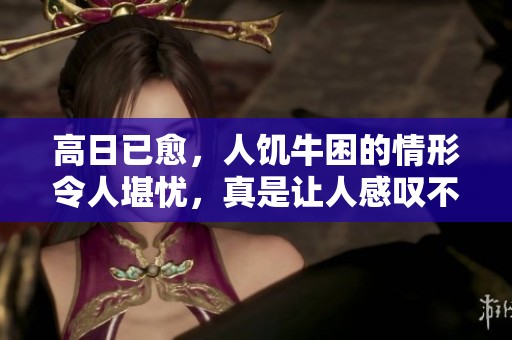 高日已愈，人饥牛困的情形令人堪忧，真是让人感叹不已