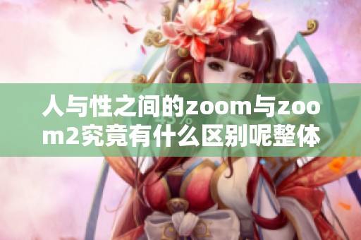 人与性之间的zoom与zoom2究竟有什么区别呢整体分析一下这两者