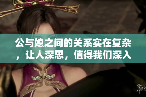 公与媳之间的关系实在复杂，让人深思，值得我们深入探讨与反思。