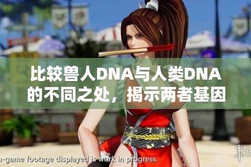 比较兽人DNA与人类DNA的不同之处，揭示两者基因之间的奥秘