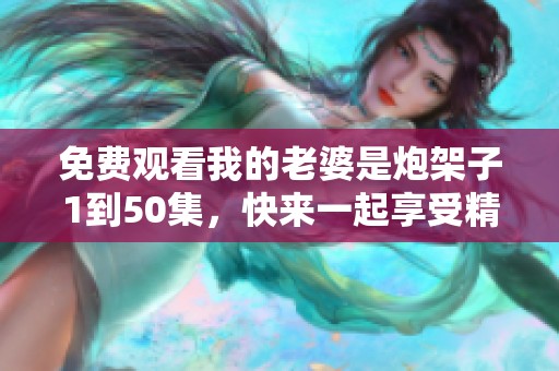 免费观看我的老婆是炮架子1到50集，快来一起享受精彩内容吧！