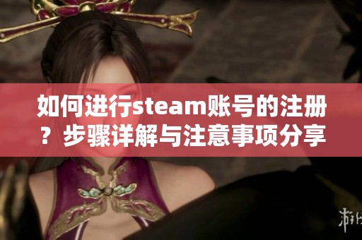 如何进行steam账号的注册？步骤详解与注意事项分享