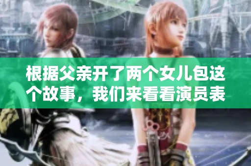 根据父亲开了两个女儿包这个故事，我们来看看演员表的详细介绍