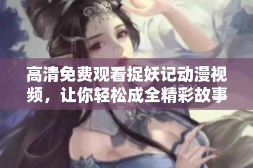 高清免费观看捉妖记动漫视频，让你轻松成全精彩故事！