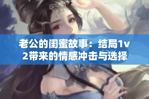 老公的闺蜜故事：结局1v2带来的情感冲击与选择