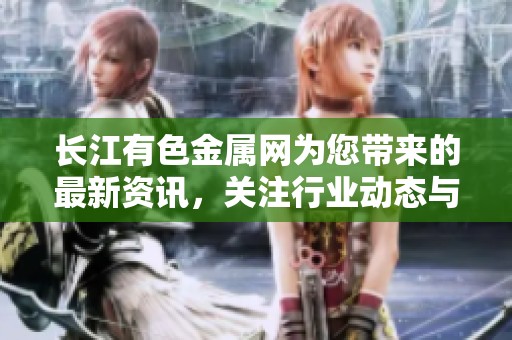 长江有色金属网为您带来的最新资讯，关注行业动态与市场变化。