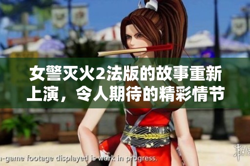 女警灭火2法版的故事重新上演，令人期待的精彩情节即将来袭！