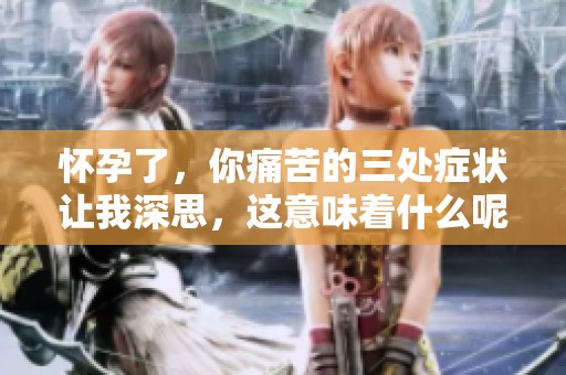 怀孕了，你痛苦的三处症状让我深思，这意味着什么呢