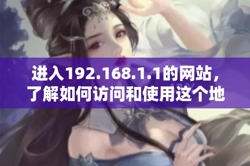 进入192.168.1.1的网站，了解如何访问和使用这个地址的详细信息