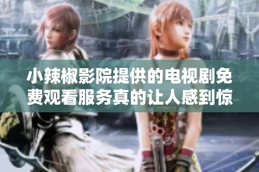 小辣椒影院提供的电视剧免费观看服务真的让人感到惊喜！快来体验吧！