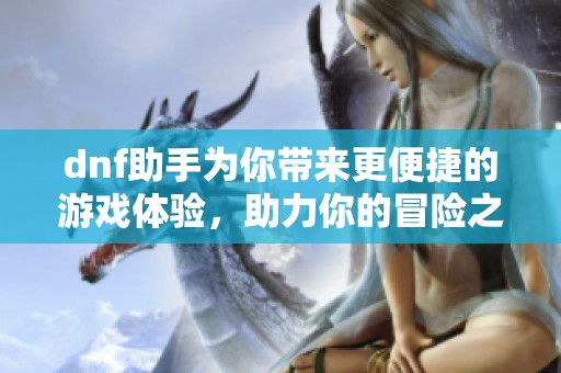 dnf助手为你带来更便捷的游戏体验，助力你的冒险之旅不再孤单