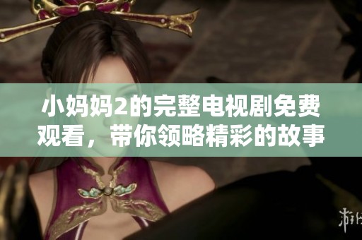 小妈妈2的完整电视剧免费观看，带你领略精彩的故事内容与情感交织