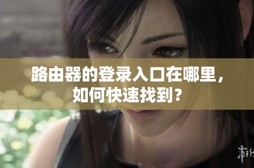 路由器的登录入口在哪里，如何快速找到？