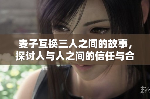 麦子互换三人之间的故事，探讨人与人之间的信任与合作
