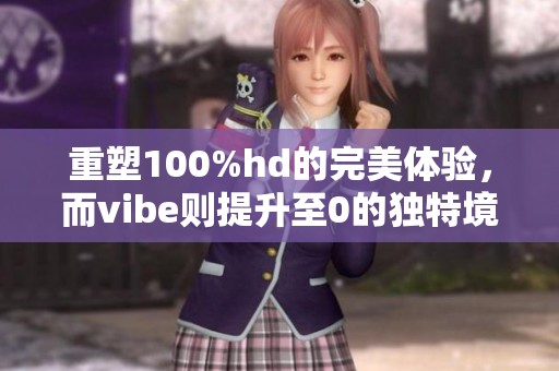 重塑100%hd的完美体验，而vibe则提升至0的独特境界