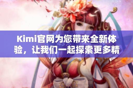 Kimi官网为您带来全新体验，让我们一起探索更多精彩内容吧！