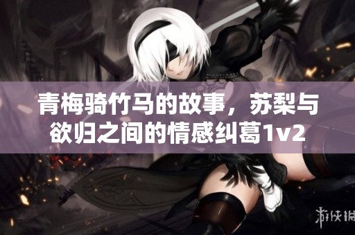 青梅骑竹马的故事，苏梨与欲归之间的情感纠葛1v2