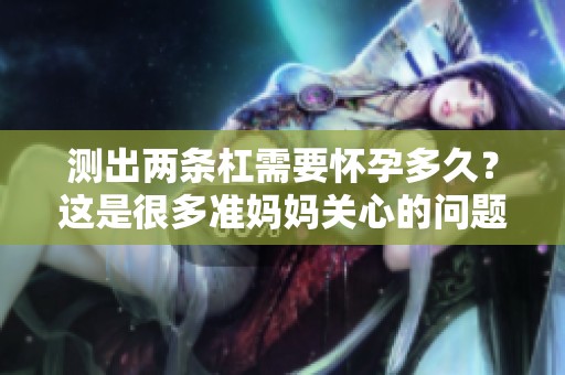测出两条杠需要怀孕多久？这是很多准妈妈关心的问题。