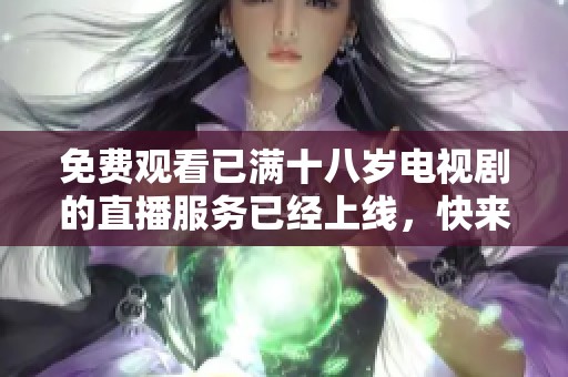 免费观看已满十八岁电视剧的直播服务已经上线，快来享受精彩内容吧