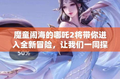 魔童闹海的哪吒2将带你进入全新冒险，让我们一同探索他的故事吧
