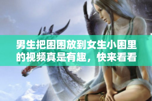 男生把困困放到女生小困里的视频真是有趣，快来看看吧
