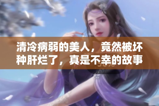 清冷病弱的美人，竟然被坏种肝烂了，真是不幸的故事
