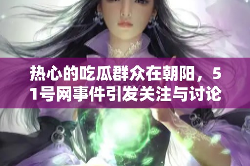 热心的吃瓜群众在朝阳，51号网事件引发关注与讨论