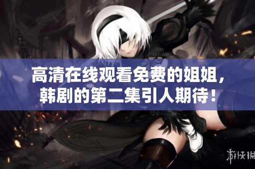 高清在线观看免费的姐姐，韩剧的第二集引人期待！