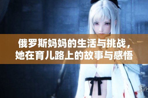 俄罗斯妈妈的生活与挑战，她在育儿路上的故事与感悟