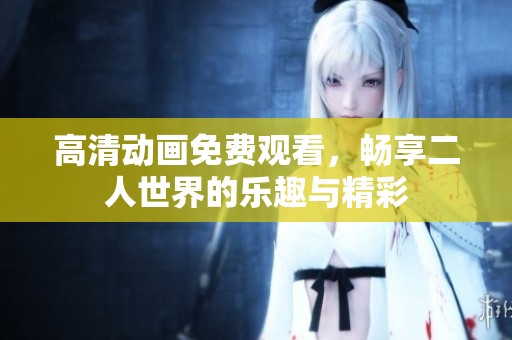 高清动画免费观看，畅享二人世界的乐趣与精彩