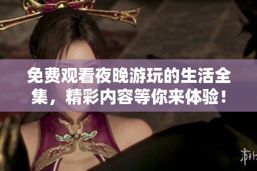 免费观看夜晚游玩的生活全集，精彩内容等你来体验！