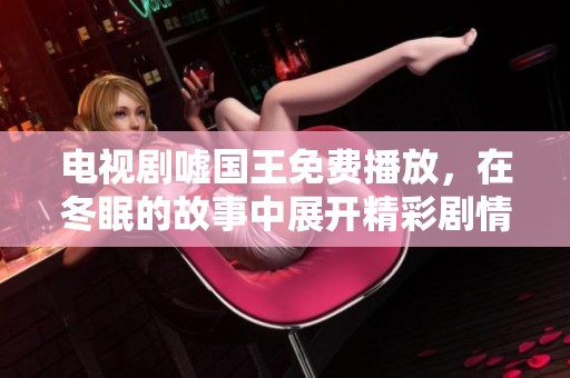 电视剧嘘国王免费播放，在冬眠的故事中展开精彩剧情。