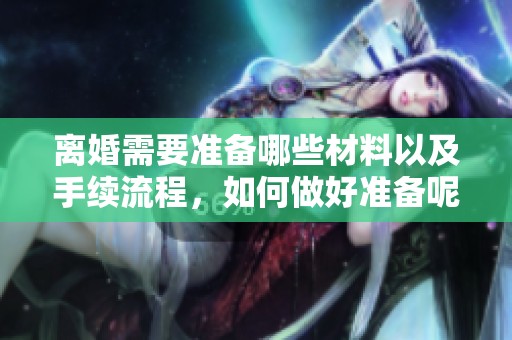 离婚需要准备哪些材料以及手续流程，如何做好准备呢