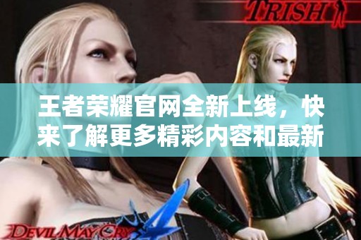 王者荣耀官网全新上线，快来了解更多精彩内容和最新活动吧！