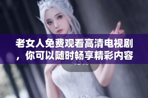 老女人免费观看高清电视剧，你可以随时畅享精彩内容。尽情享受无尽的观看乐趣吧！