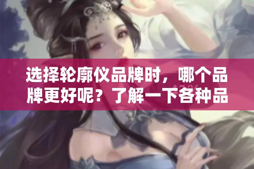 选择轮廓仪品牌时，哪个品牌更好呢？了解一下各种品牌的优势再做决定。