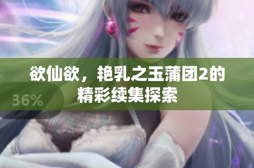 欲仙欲，艳乳之玉蒲团2的精彩续集探索