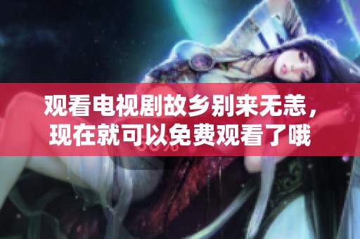 观看电视剧故乡别来无恙，现在就可以免费观看了哦