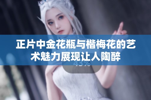 正片中金花瓶与楷梅花的艺术魅力展现让人陶醉
