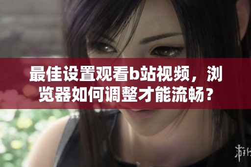 最佳设置观看b站视频，浏览器如何调整才能流畅？