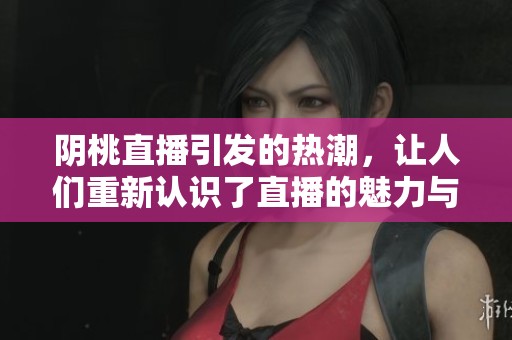 阴桃直播引发的热潮，让人们重新认识了直播的魅力与机遇