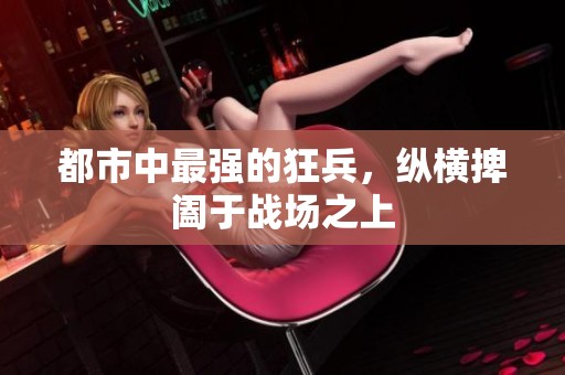 都市中最强的狂兵，纵横捭阖于战场之上