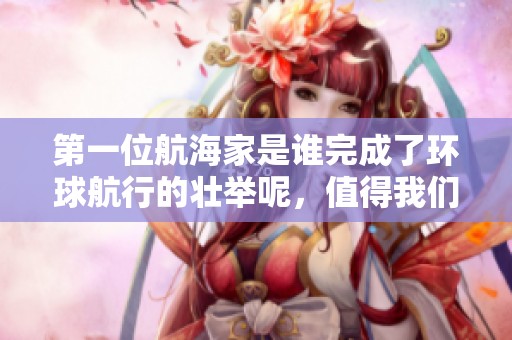 第一位航海家是谁完成了环球航行的壮举呢，值得我们深思与研究。