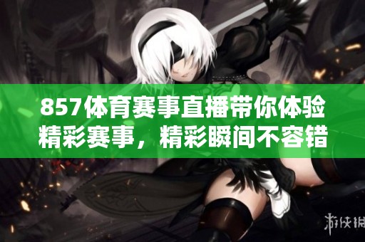 857**赛事直播带你体验精彩赛事，精彩瞬间不容错过。