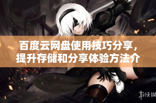 百度云网盘使用技巧分享，提升存储和分享体验方法介绍
