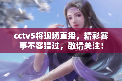 cctv5将现场直播，精彩赛事不容错过，敬请关注！