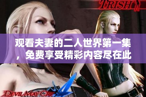 观看夫妻的二人世界第一集，免费享受精彩内容尽在此处