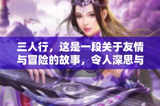 三人行，这是一段关于友情与冒险的故事，令人深思与感动。