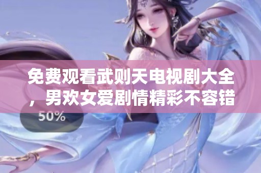 免费观看武则天电视剧大全，男欢女爱剧情精彩不容错过