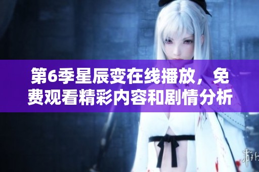第6季星辰变在线播放，免费观看精彩内容和剧情分析尽在这里